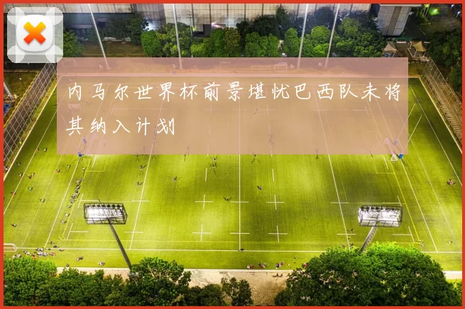 内马尔世界杯前景堪忧巴西队未将其纳入计划