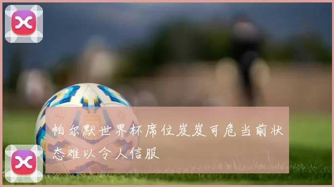 帕尔默世界杯席位岌岌可危当前状态难以令人信服