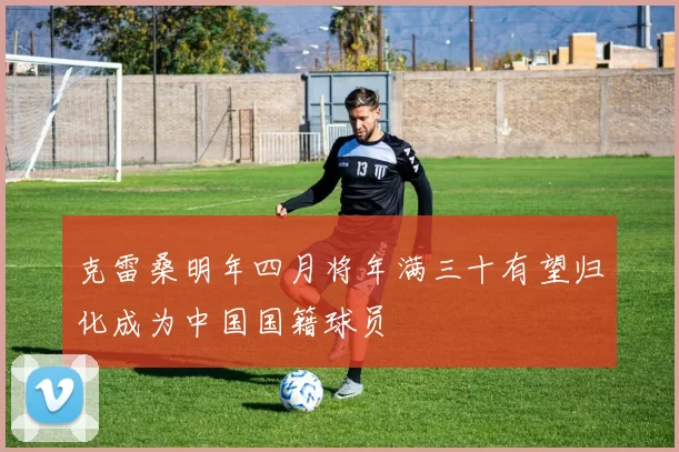 克雷桑明年四月将年满三十有望归化成为中国国籍球员