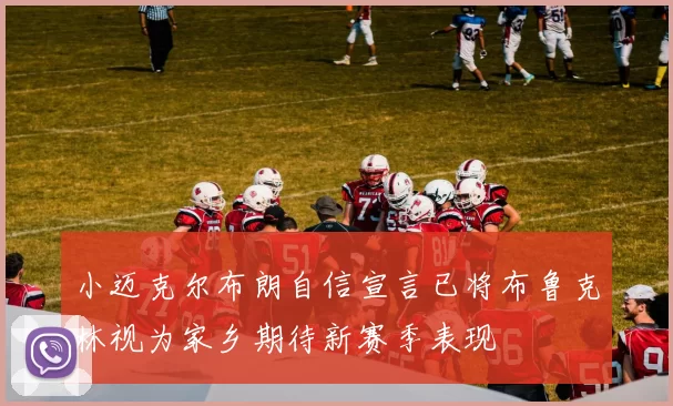 小迈克尔布朗自信宣言已将布鲁克林视为家乡期待新赛季表现