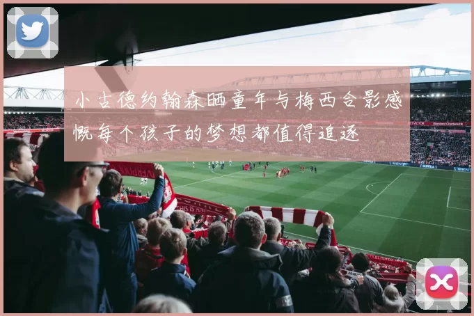 小古德约翰森晒童年与梅西合影感慨每个孩子的梦想都值得追逐