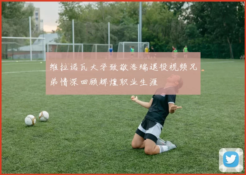维拉诺瓦大学致敬洛瑞退役视频兄弟情深回顾辉煌职业生涯