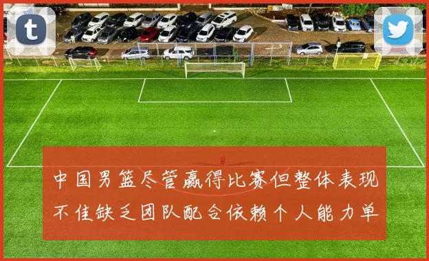 中国男篮尽管赢得比赛但整体表现不佳缺乏团队配合依赖个人能力单打成效有限