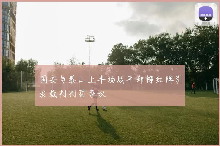 国安与泰山上半场战平郑铮红牌引发裁判判罚争议