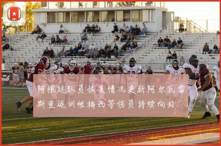 阿根廷队员恢复情况更新阿尔瓦雷斯重返训练梅西等伤员持续向好