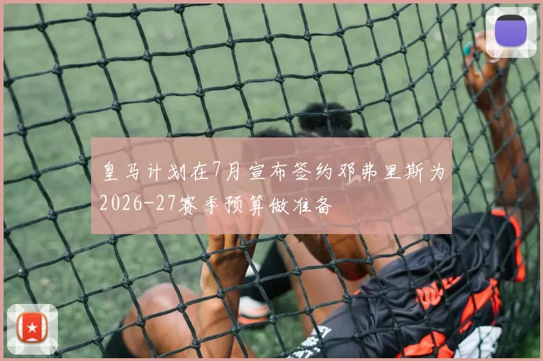 皇马计划在7月宣布签约邓弗里斯为2026-27赛季预算做准备