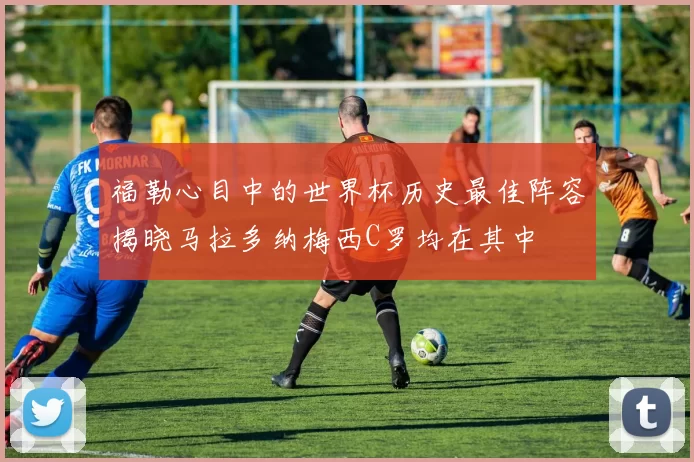 福勒心目中的世界杯历史最佳阵容揭晓马拉多纳梅西C罗均在其中