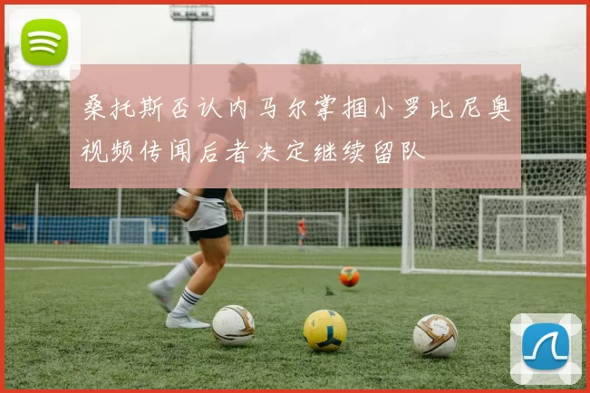 桑托斯否认内马尔掌掴小罗比尼奥视频传闻后者决定继续留队
