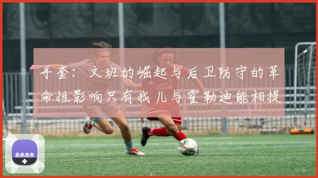手套：文班的崛起与后卫防守的革命性影响只有我儿与霍勒迪能相提并论
