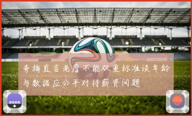 夸梅直言老詹不能双重标准谈年龄与数据应公平对待薪资问题
