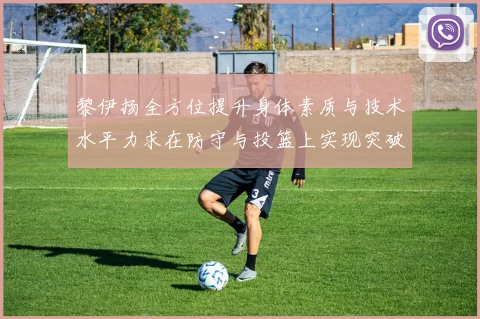 黎伊扬全方位提升身体素质与技术水平力求在防守与投篮上实现突破