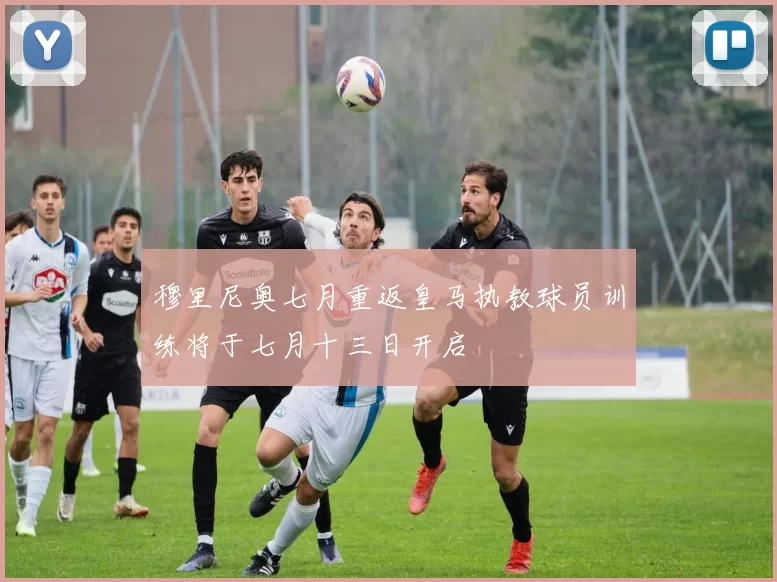 穆里尼奥七月重返皇马执教球员训练将于七月十三日开启