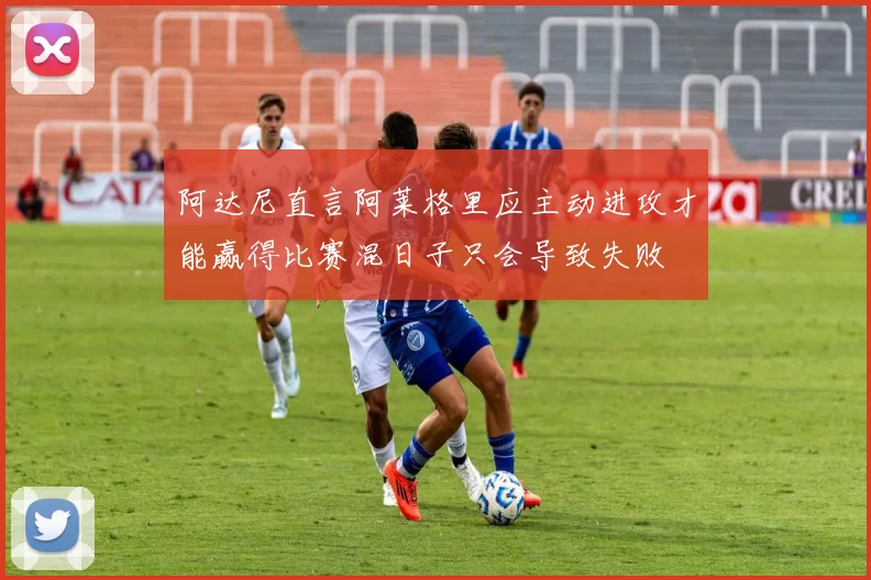 阿达尼直言阿莱格里应主动进攻才能赢得比赛混日子只会导致失败