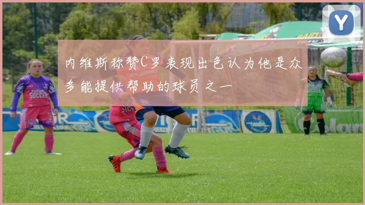 内维斯称赞C罗表现出色认为他是众多能提供帮助的球员之一