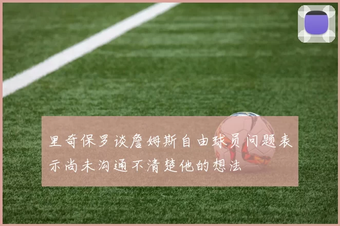 里奇保罗谈詹姆斯自由球员问题表示尚未沟通不清楚他的想法