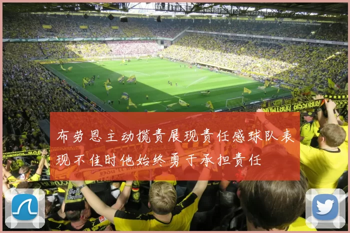 布劳恩主动揽责展现责任感球队表现不佳时他始终勇于承担责任