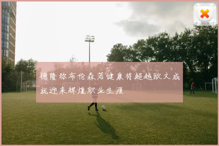 德隆称布伦森若健康将超越欧文成就迎来辉煌职业生涯