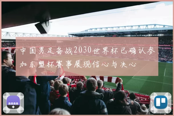 中国男足备战2030世界杯已确认参加东盟杯赛事展现信心与决心