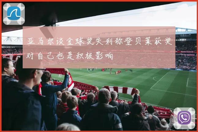亚马尔谈金球奖失利称登贝莱获奖对自己也是积极影响