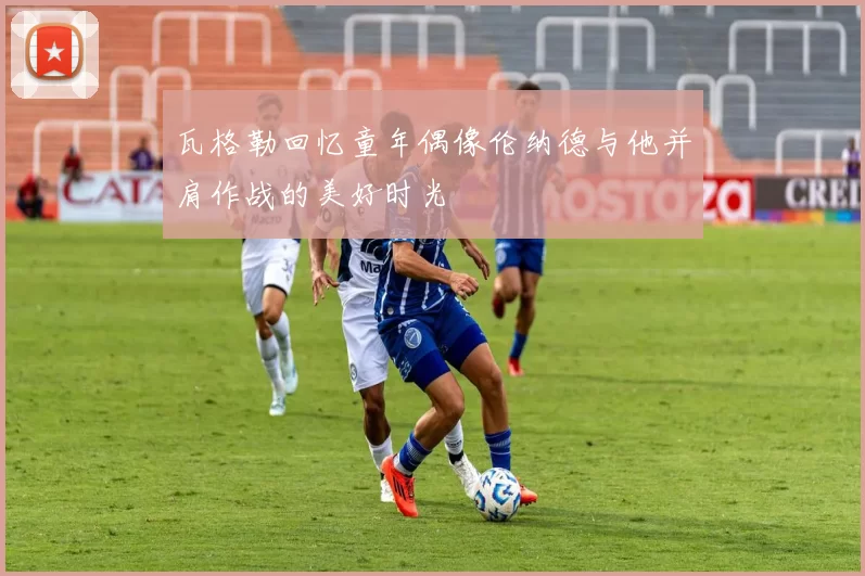 瓦格勒回忆童年偶像伦纳德与他并肩作战的美好时光