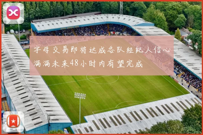 字母交易即将达成各队经纪人信心满满未来48小时内有望完成