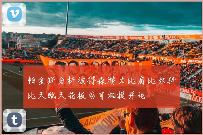 帕金斯分析彼得森潜力比肩比尔科比天赋天花板或可相提并论