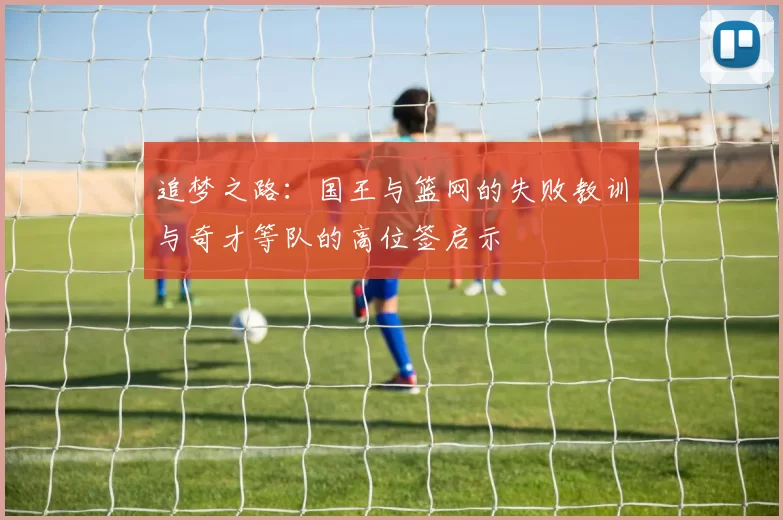 追梦之路：国王与篮网的失败教训与奇才等队的高位签启示