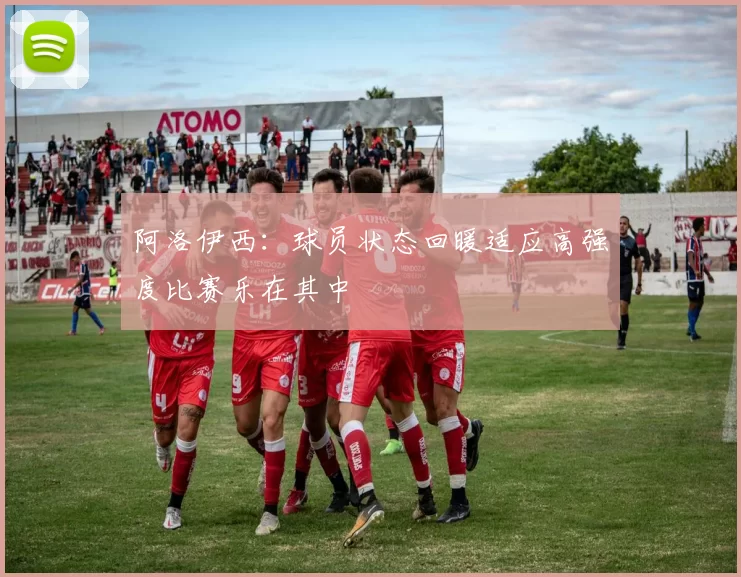 阿洛伊西：球员状态回暖适应高强度比赛乐在其中