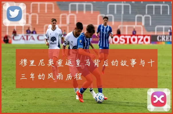穆里尼奥重返皇马背后的故事与十三年的风雨历程