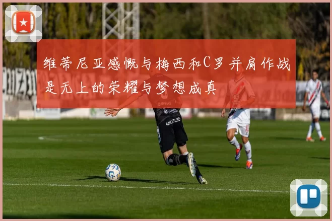 维蒂尼亚感慨与梅西和C罗并肩作战是无上的荣耀与梦想成真